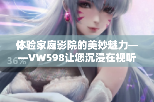 體驗(yàn)家庭影院的美妙魅力——VW598讓您沉浸在視聽盛宴中