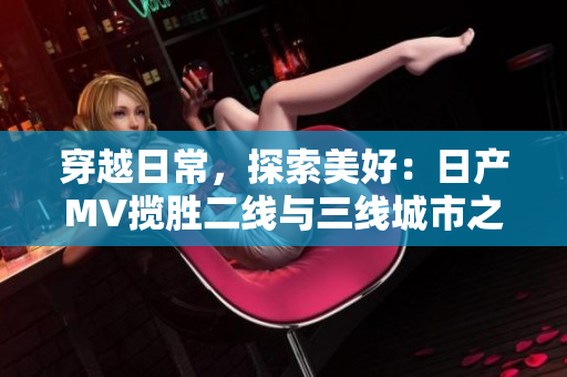 穿越日常，探索美好：日產(chǎn)MV攬勝二線與三線城市之旅