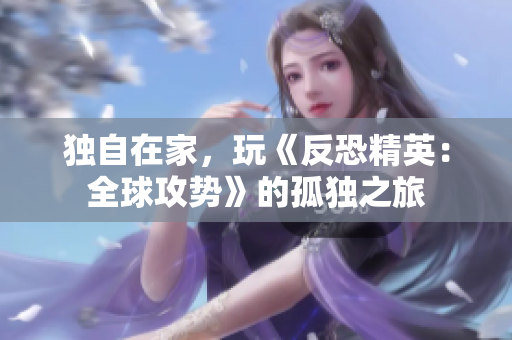 獨(dú)自在家，玩《反恐精英：全球攻勢》的孤獨(dú)之旅