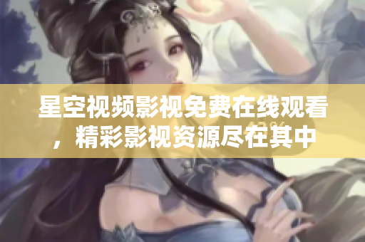星空視頻影視免費(fèi)在線觀看，精彩影視資源盡在其中