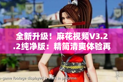 全新升級！麻花視頻V3.2.2純凈版：精簡清爽體驗再升級