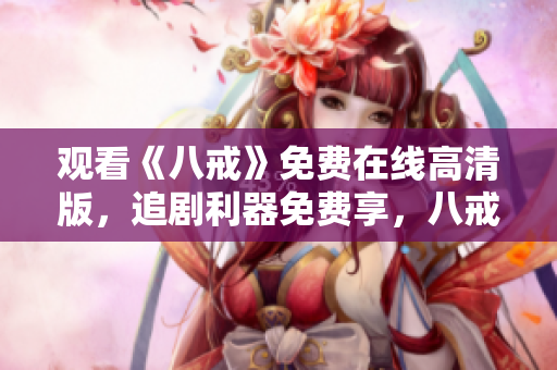 觀看《八戒》免費(fèi)在線高清版，追劇利器免費(fèi)享，八戒電影迅雷免費(fèi)觀看
