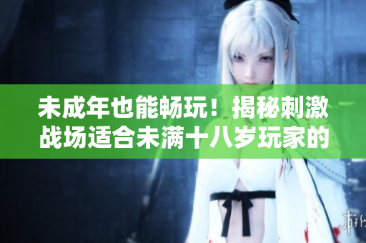 未成年也能暢玩！揭秘刺激戰(zhàn)場適合未滿十八歲玩家的游戲時(shí)間限制