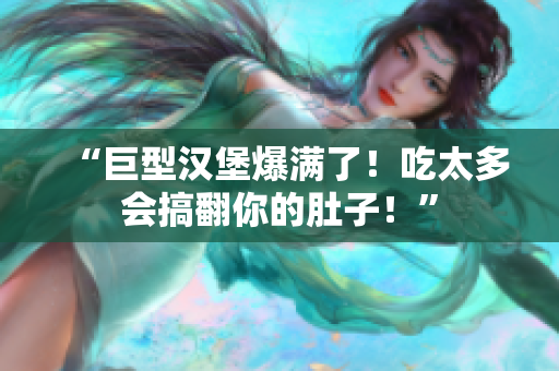 “巨型漢堡爆滿了！吃太多會搞翻你的肚子！”