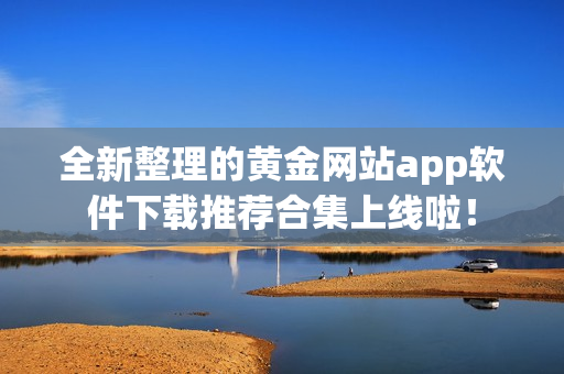 全新整理的黃金網(wǎng)站app軟件下載推薦合集上線啦！