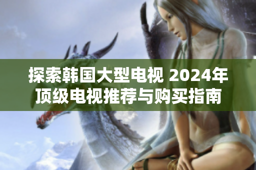 探索韓國(guó)大型電視 2024年頂級(jí)電視推薦與購(gòu)買指南