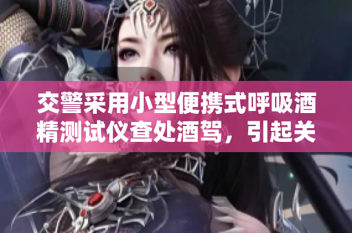 交警采用小型便攜式呼吸酒精測試儀查處酒駕，引起關注