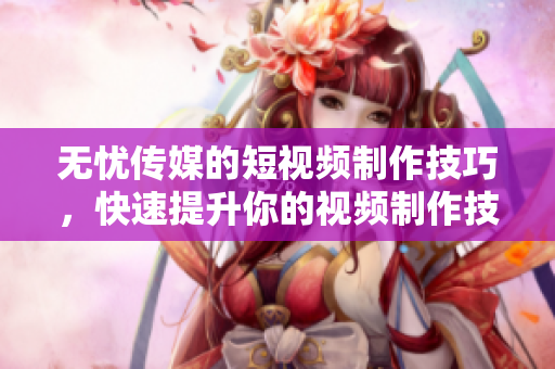 無(wú)憂傳媒的短視頻制作技巧，快速提升你的視頻制作技能!