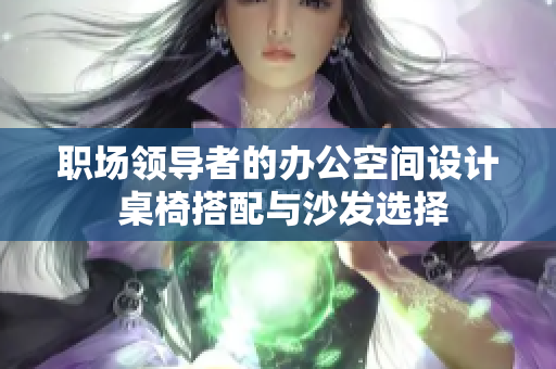 職場領導者的辦公空間設計 桌椅搭配與沙發(fā)選擇