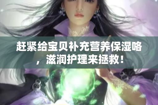 趕緊給寶貝補充營養(yǎng)保濕咯，滋潤護理來拯救！