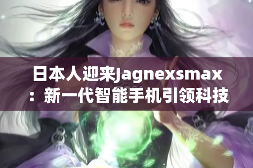日本人迎來Jagnexsmax：新一代智能手機(jī)引領(lǐng)科技革新