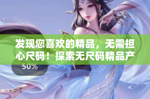 發(fā)現(xiàn)您喜歡的精品，無需擔(dān)心尺碼！探索無尺碼精品產(chǎn)品的世界