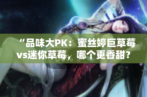 “品味大PK：蜜絲婷巨草莓vs迷你草莓，哪個(gè)更香甜？”