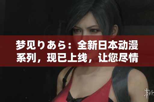 夢見りあら：全新日本動漫系列，現(xiàn)已上線，讓您盡情暢享！