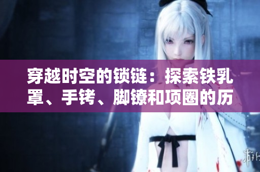 穿越時(shí)空的鎖鏈：探索鐵乳罩、手銬、腳鐐和項(xiàng)圈的歷史與文化價(jià)值