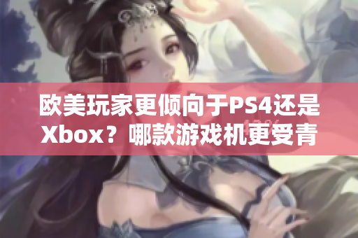 歐美玩家更傾向于PS4還是Xbox？哪款游戲機(jī)更受青睞？