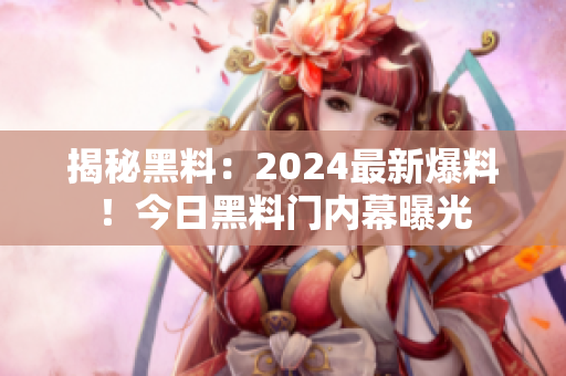 揭秘黑料：2024最新爆料！今日黑料門內(nèi)幕曝光