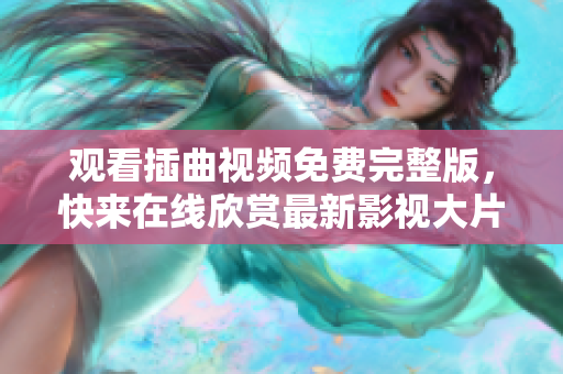 觀看插曲視頻免費(fèi)完整版，快來在線欣賞最新影視大片
