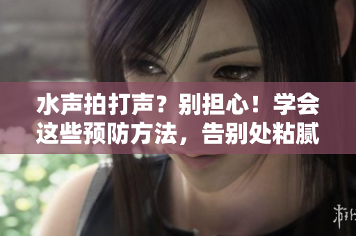 水聲拍打聲？別擔(dān)心！學(xué)會這些預(yù)防方法，告別處粘膩水聲困擾