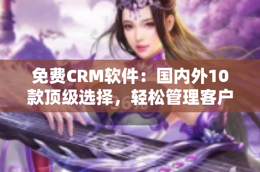 免費(fèi)CRM軟件：國內(nèi)外10款頂級選擇，輕松管理客戶關(guān)系