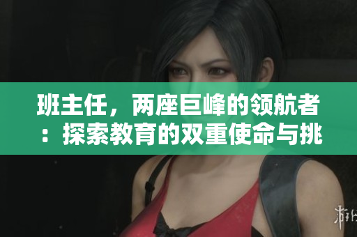班主任，兩座巨峰的領(lǐng)航者：探索教育的雙重使命與挑戰(zhàn)