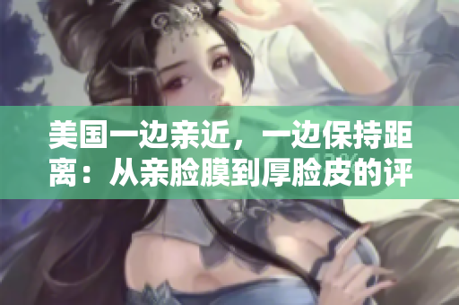 美國一邊親近，一邊保持距離：從親臉膜到厚臉皮的評述