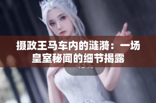 攝政王馬車內(nèi)的漣漪：一場皇室秘聞的細(xì)節(jié)揭露