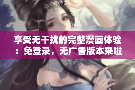 享受無干擾的完整漫畫體驗(yàn)：免登錄，無廣告版本來啦！