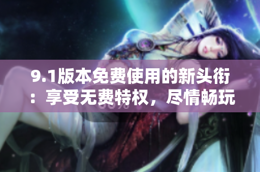 9.1版本免費使用的新頭銜：享受無費特權(quán)，盡情暢玩