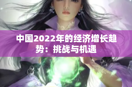 中國2022年的經(jīng)濟(jì)增長趨勢：挑戰(zhàn)與機(jī)遇