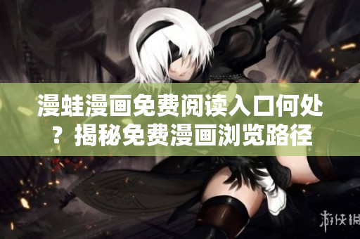 漫蛙漫畫免費(fèi)閱讀入口何處？揭秘免費(fèi)漫畫瀏覽路徑