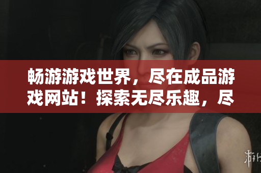 暢游游戲世界，盡在成品游戲網(wǎng)站！探索無(wú)盡樂(lè)趣，盡享精彩游戲體驗(yàn)！