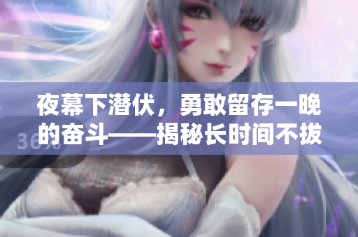 夜幕下潛伏，勇敢留存一晚的奮斗——揭秘長時間不拔出文件夾中存儲的秘密