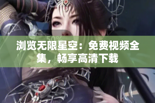 瀏覽無限星空：免費(fèi)視頻全集，暢享高清下載