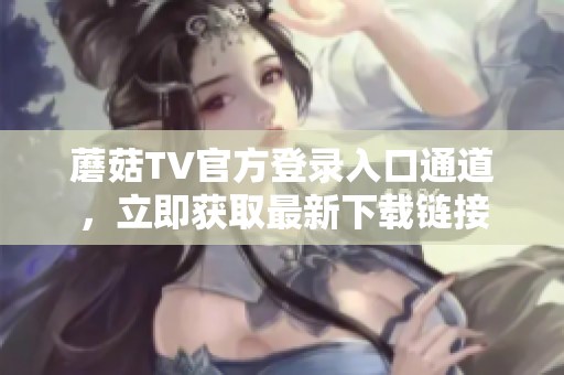 蘑菇TV官方登錄入口通道，立即獲取最新下載鏈接