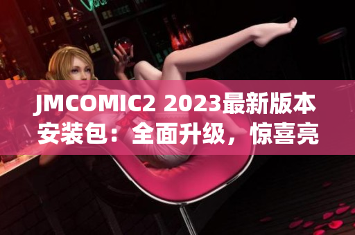 JMCOMIC2 2023最新版本安裝包：全面升級，驚喜亮點大揭秘
