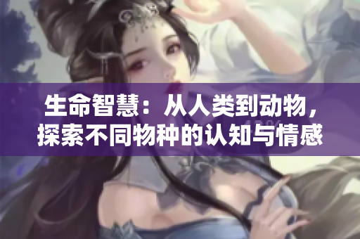 生命智慧：從人類到動(dòng)物，探索不同物種的認(rèn)知與情感世界