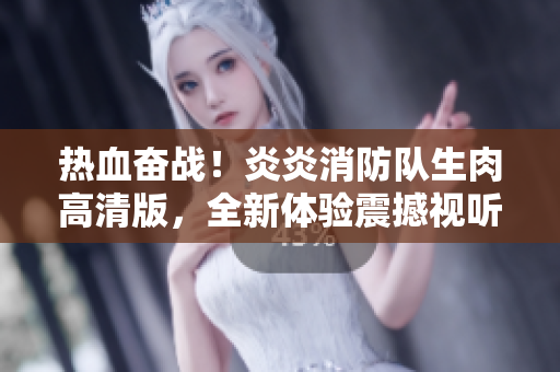 熱血奮戰(zhàn)！炎炎消防隊生肉高清版，全新體驗震撼視聽盛宴