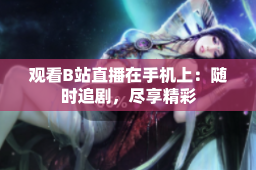觀看B站直播在手機(jī)上：隨時(shí)追劇，盡享精彩