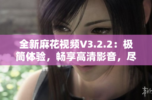 全新麻花視頻V3.2.2：極簡體驗，暢享高清影音，盡在一觸之間！