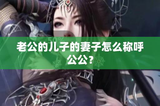 老公的兒子的妻子怎么稱呼公公？