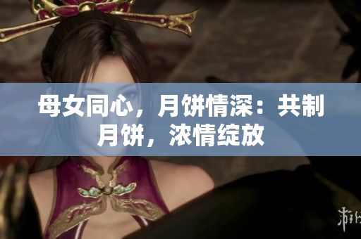 母女同心，月餅情深：共制月餅，濃情綻放
