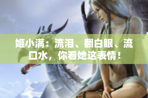 姬小滿：流淚、翻白眼、流口水，你看她這表情！