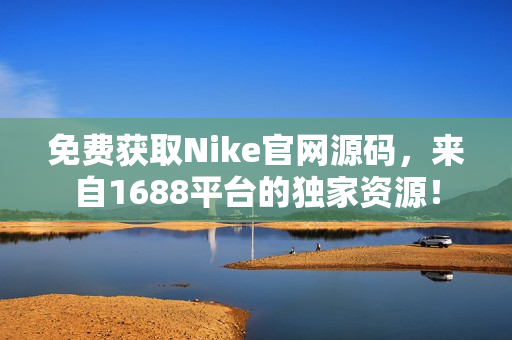免費獲取Nike官網(wǎng)源碼，來自1688平臺的獨家資源！
