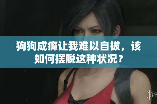 狗狗成癮讓我難以自拔，該如何擺脫這種狀況？