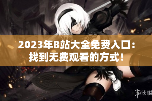 2023年B站大全免費入口：找到無費觀看的方式！