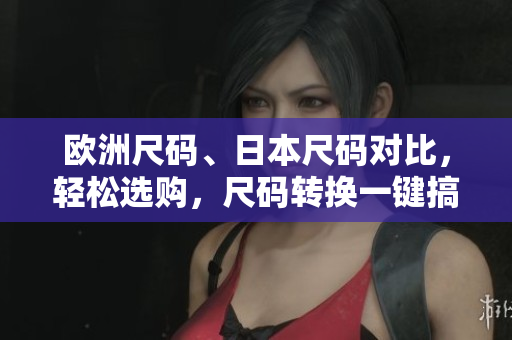 歐洲尺碼、日本尺碼對比，輕松選購，尺碼轉(zhuǎn)換一鍵搞定 