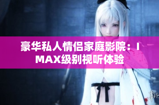 豪華私人情侶家庭影院：IMAX級別視聽體驗