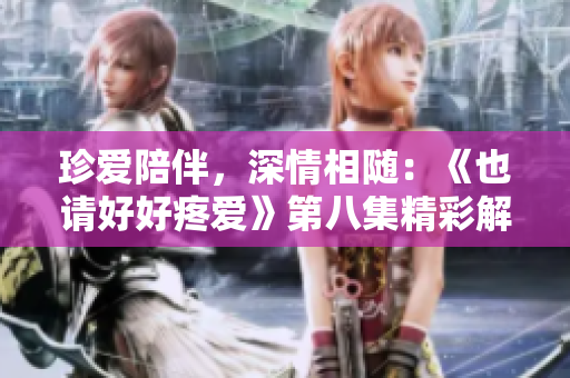 珍愛(ài)陪伴，深情相隨：《也請(qǐng)好好疼愛(ài)》第八集精彩解讀