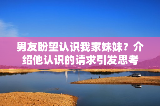 男友盼望認識我家妹妹？介紹他認識的請求引發(fā)思考